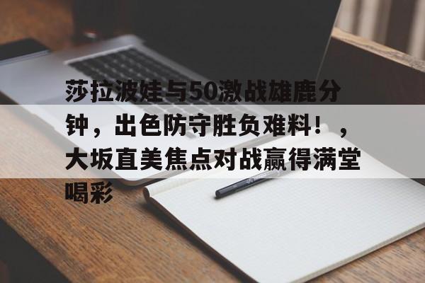 莎拉波娃与50激战雄鹿分钟，出色防守胜负难料！，大坂直美焦点对战赢得满堂喝彩的简单介绍开云体育投注