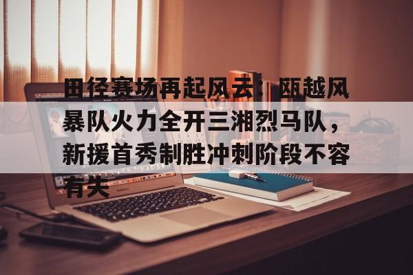 田径赛场再起风云：瓯越风暴队火力全开三湘烈马队，新援首秀制胜冲刺阶段不容有失的简单介绍开云体育平台